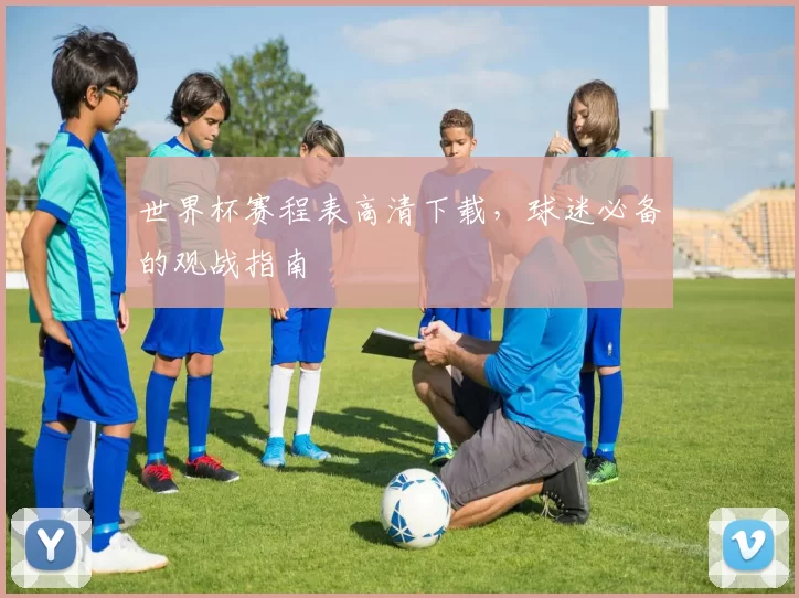 世界杯赛程表高清下载，球迷必备的观战指南