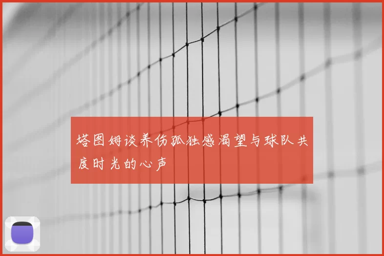 塔图姆谈养伤孤独感渴望与球队共度时光的心声