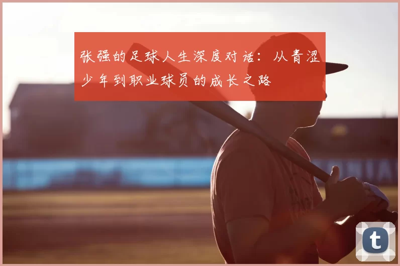张强的足球人生深度对话：从青涩少年到职业球员的成长之路