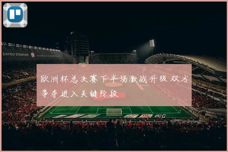 欧洲杯总决赛下半场激战升级 双方争夺进入关键阶段