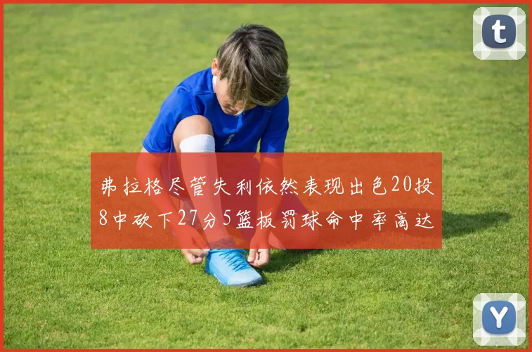 弗拉格尽管失利依然表现出色20投8中砍下27分5篮板罚球命中率高达786