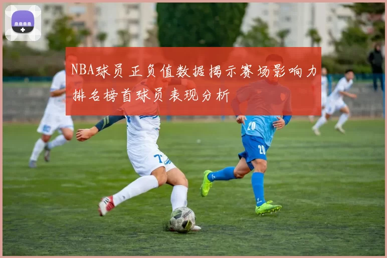 NBA球员正负值数据揭示赛场影响力排名榜首球员表现分析