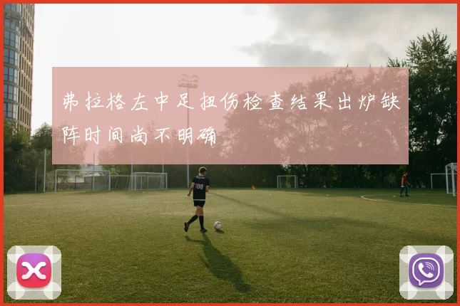 弗拉格左中足扭伤检查结果出炉缺阵时间尚不明确