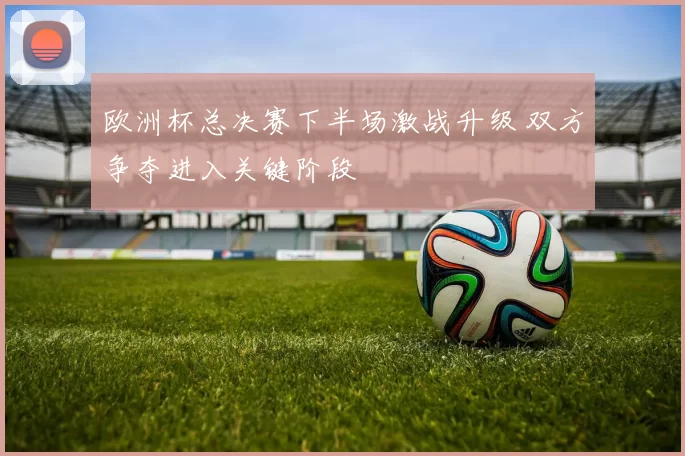 欧洲杯总决赛下半场激战升级 双方争夺进入关键阶段