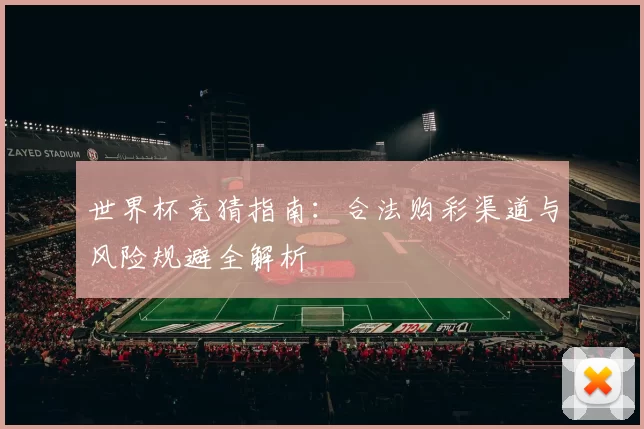世界杯竞猜指南：合法购彩渠道与风险规避全解析