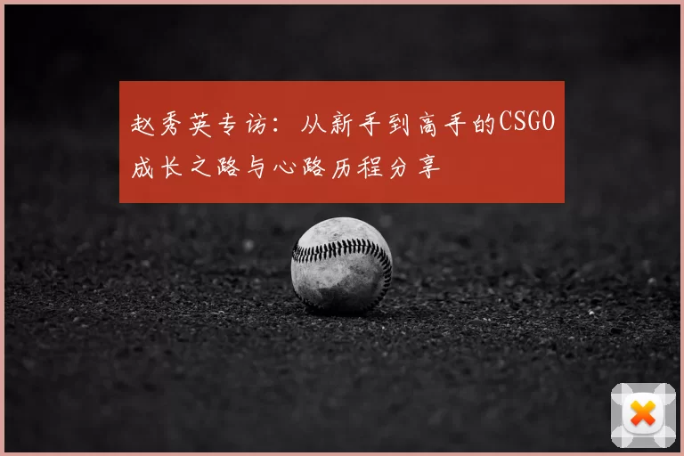 赵秀英专访:从新手到高手的CSGO成长之路与心路历程分享
