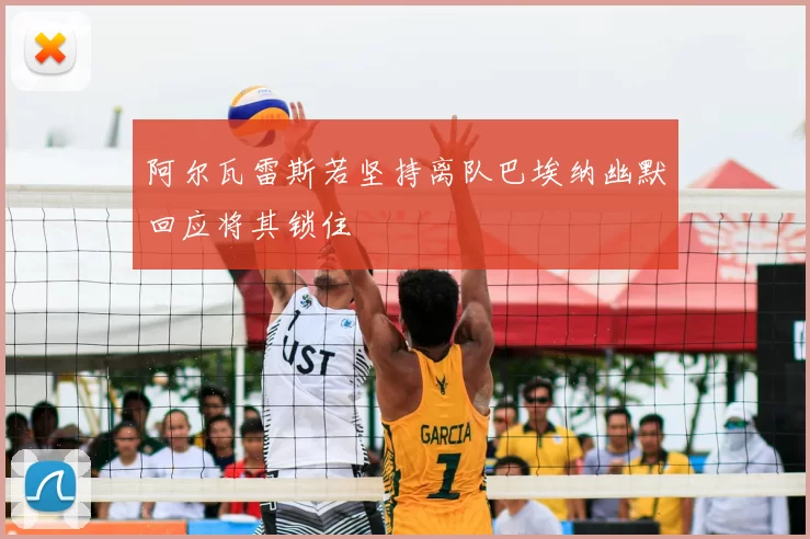 阿尔瓦雷斯若坚持离队巴埃纳幽默回应将其锁住