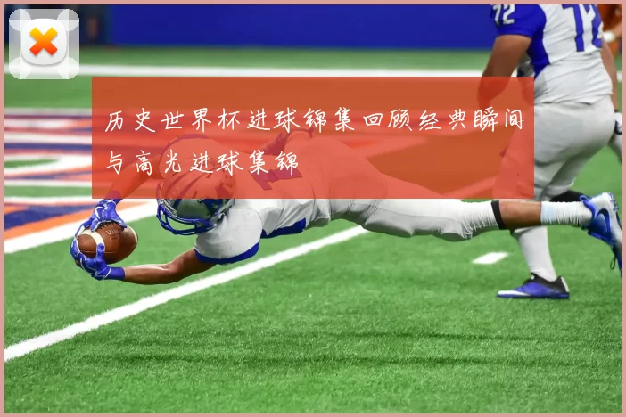 历史世界杯进球锦集回顾经典瞬间与高光进球集锦