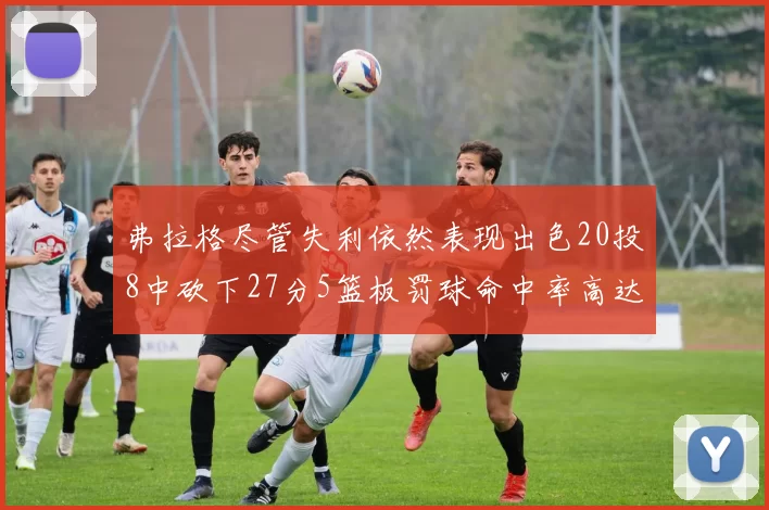 弗拉格尽管失利依然表现出色20投8中砍下27分5篮板罚球命中率高达786