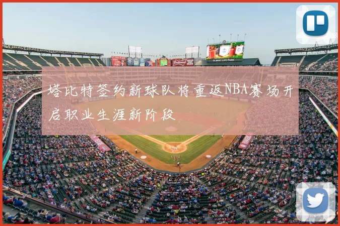 塔比特签约新球队将重返NBA赛场开启职业生涯新阶段