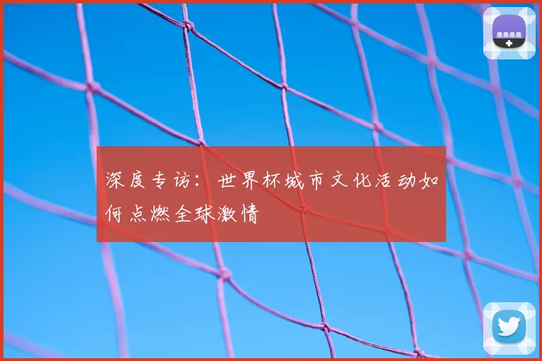 深度专访：世界杯城市文化活动如何点燃全球激情