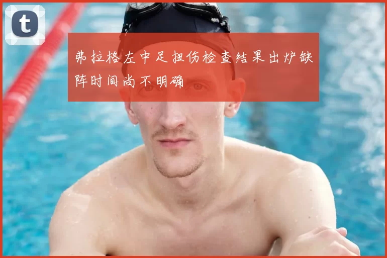 弗拉格左中足扭伤检查结果出炉缺阵时间尚不明确