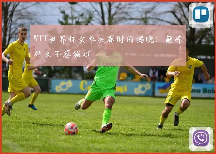 WTT世界杯女单决赛时间揭晓：巅峰对决不容错过