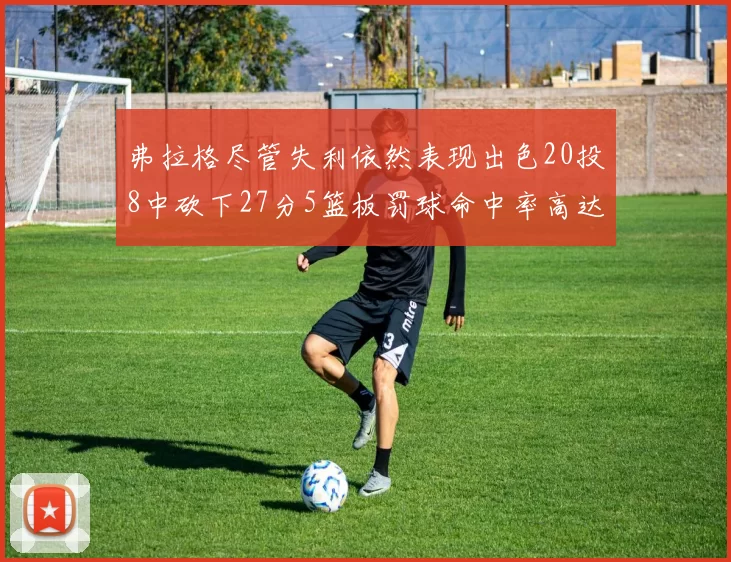 弗拉格尽管失利依然表现出色20投8中砍下27分5篮板罚球命中率高达786