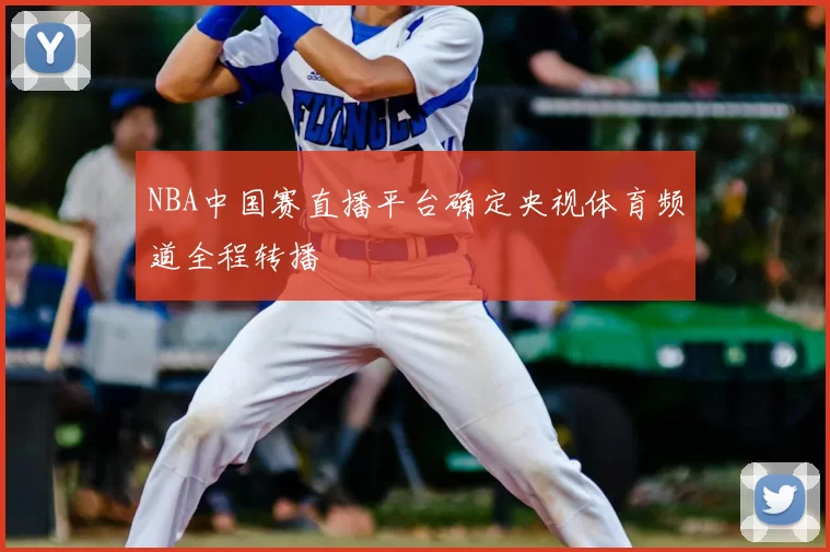 NBA中国赛直播平台确定央视体育频道全程转播
