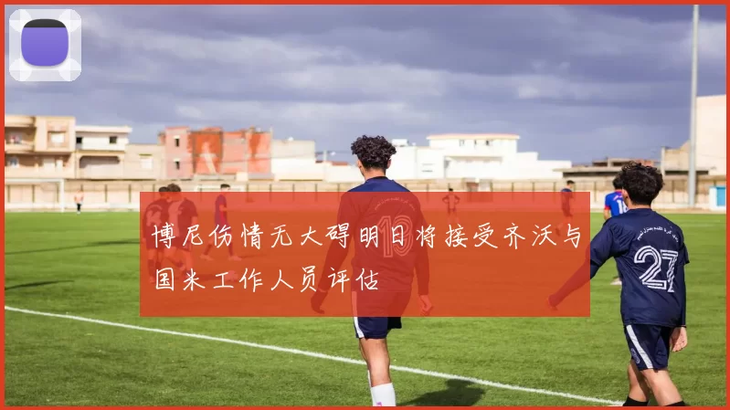 博尼伤情无大碍明日将接受齐沃与国米工作人员评估
