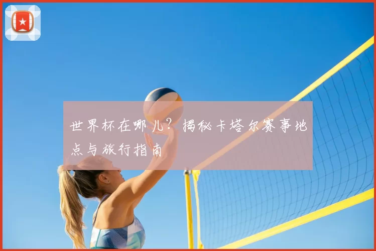 世界杯在哪儿？揭秘卡塔尔赛事地点与旅行指南