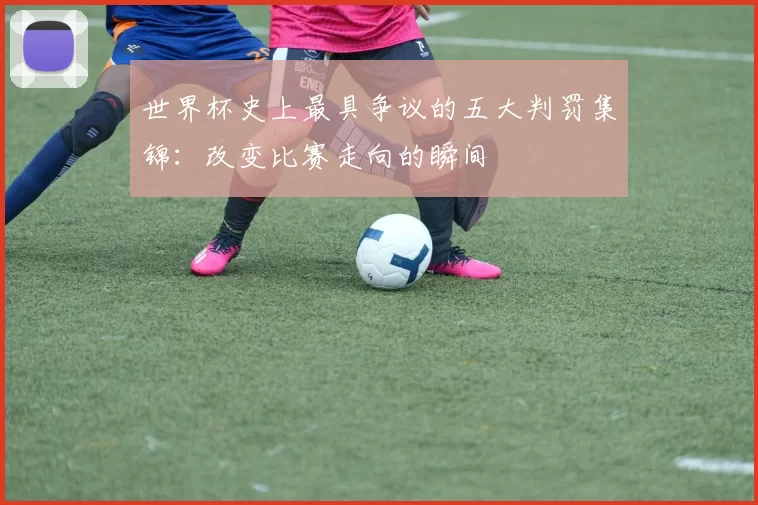 世界杯史上最具争议的五大判罚集锦：改变比赛走向的瞬间