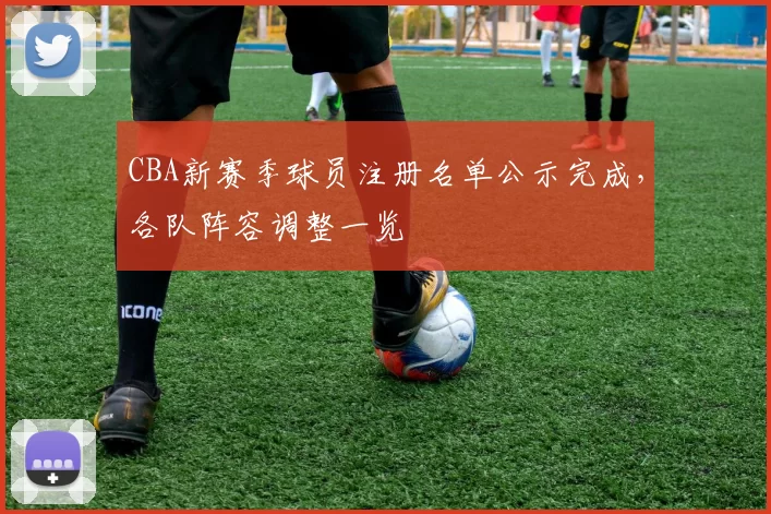 CBA新赛季球员注册名单公示完成，各队阵容调整一览