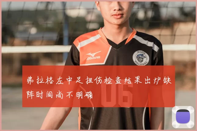弗拉格左中足扭伤检查结果出炉缺阵时间尚不明确