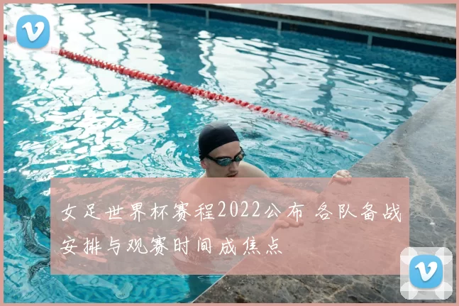 女足世界杯赛程2022公布 各队备战安排与观赛时间成焦点