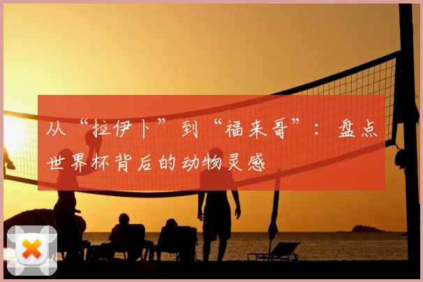 从“拉伊卜”到“福来哥”：盘点世界杯背后的动物灵感
