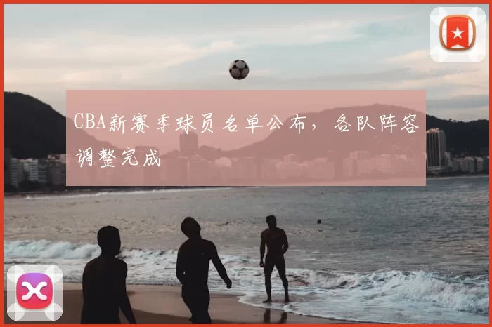 CBA新赛季球员名单公布，各队阵容调整完成