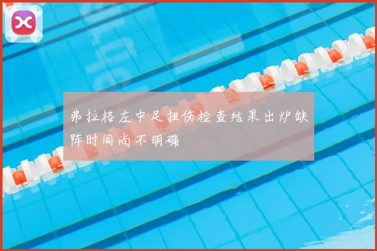 弗拉格左中足扭伤检查结果出炉缺阵时间尚不明确