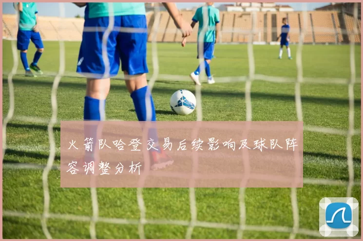 火箭队哈登交易后续影响及球队阵容调整分析