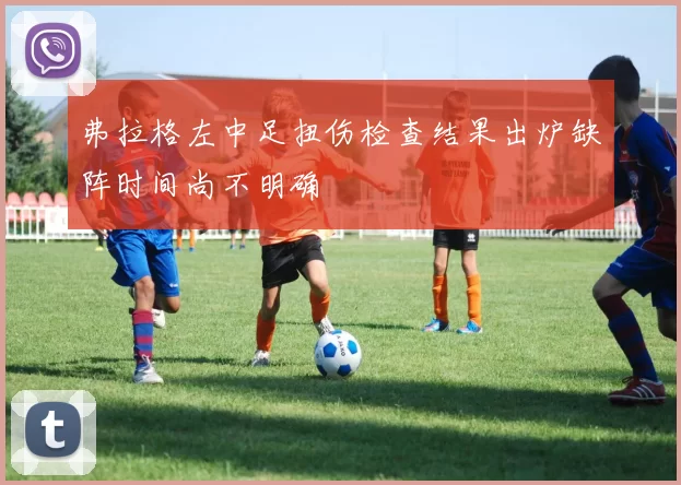 弗拉格左中足扭伤检查结果出炉缺阵时间尚不明确