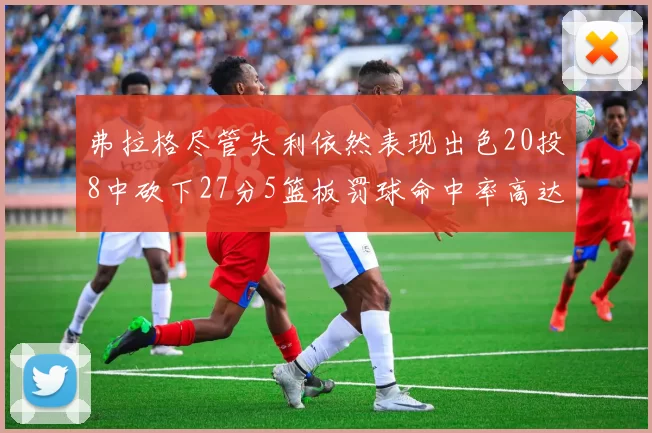 弗拉格尽管失利依然表现出色20投8中砍下27分5篮板罚球命中率高达786