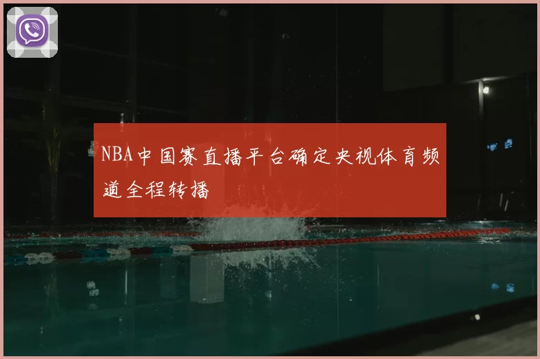 NBA中国赛直播平台确定央视体育频道全程转播