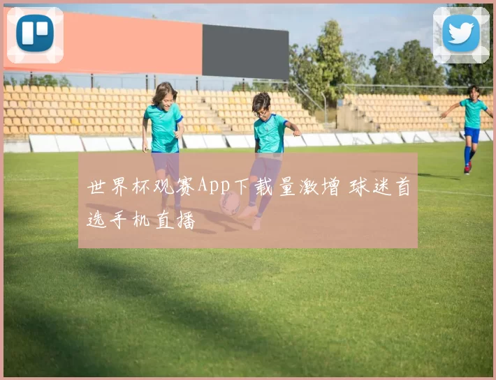 世界杯观赛App下载量激增 球迷首选手机直播