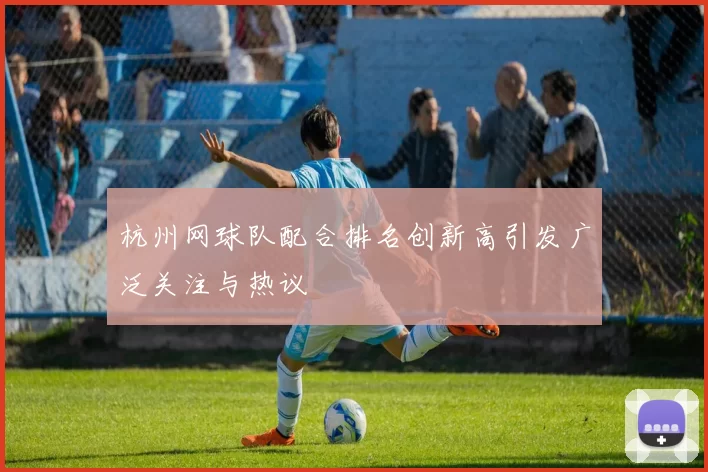 杭州网球队配合排名创新高引发广泛关注与热议