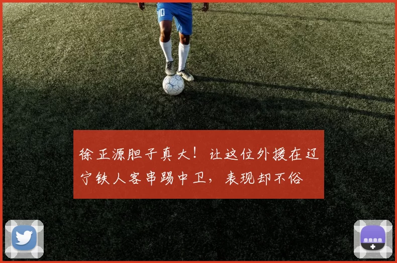 徐正源胆子真大！让这位外援在辽宁铁人客串踢中卫，表现却不俗