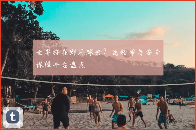 世界杯在哪压球好？高赔率与安全保障平台盘点