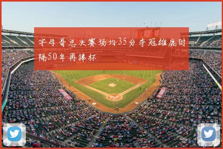 字母哥总决赛场均35分夺冠雄鹿时隔50年再捧杯
