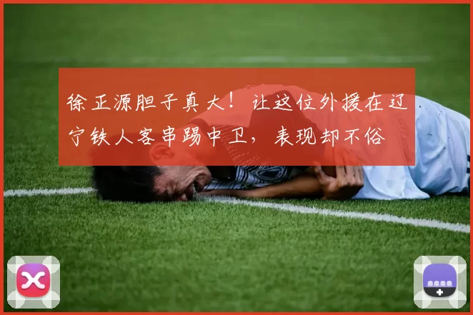 徐正源胆子真大！让这位外援在辽宁铁人客串踢中卫，表现却不俗