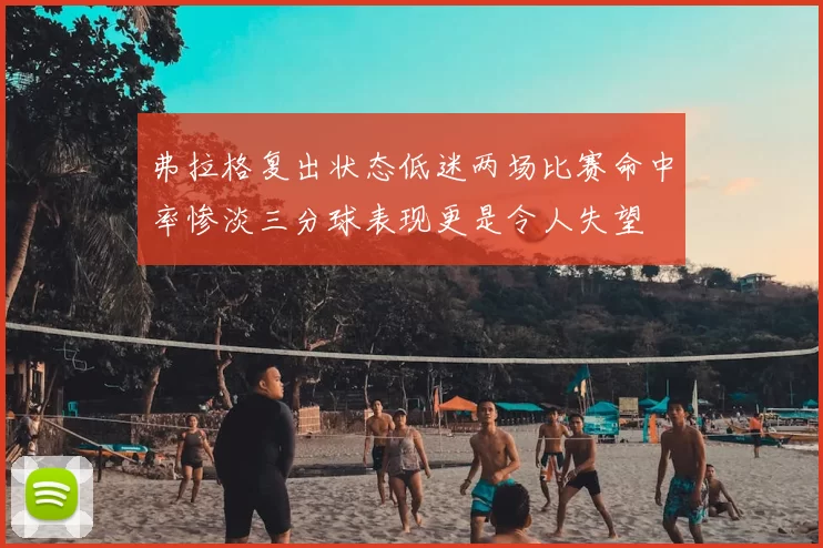 弗拉格复出状态低迷两场比赛命中率惨淡三分球表现更是令人失望