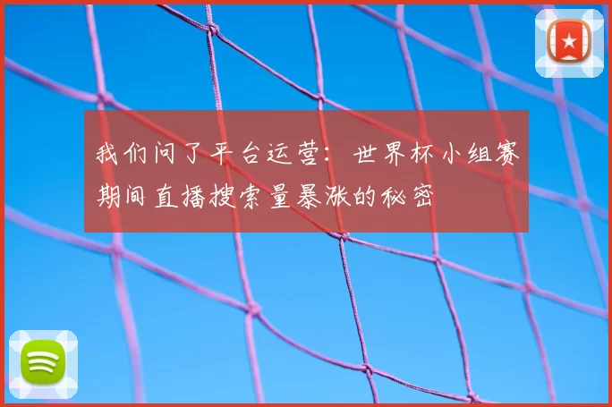 我们问了平台运营:世界杯小组赛期间直播搜索量暴涨的秘密