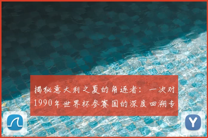 揭秘意大利之夏的角逐者：一次对1990年世界杯参赛国的深度回溯专访