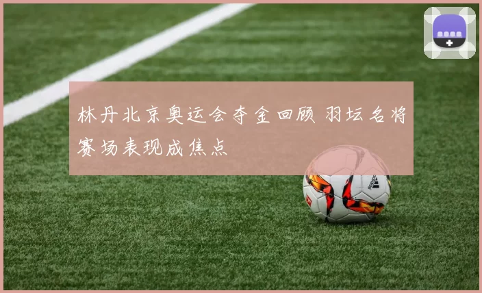 林丹北京奥运会夺金回顾 羽坛名将赛场表现成焦点
