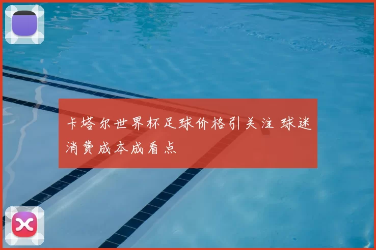 卡塔尔世界杯足球价格引关注 球迷消费成本成看点