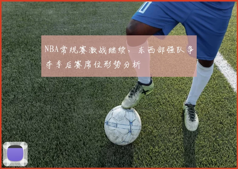NBA常规赛激战继续，东西部强队争夺季后赛席位形势分析