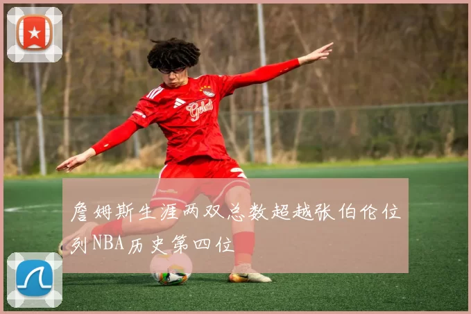 詹姆斯生涯两双总数超越张伯伦位列NBA历史第四位