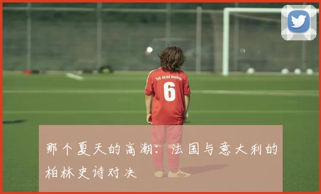 那个夏天的高潮:法国与意大利的柏林史诗对决