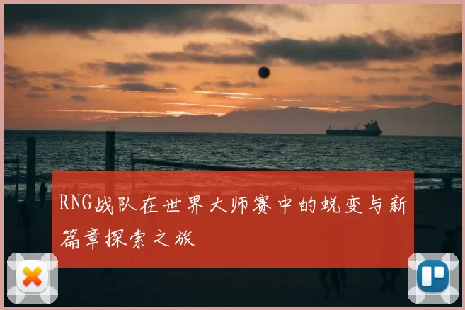 RNG战队在世界大师赛中的蜕变与新篇章探索之旅