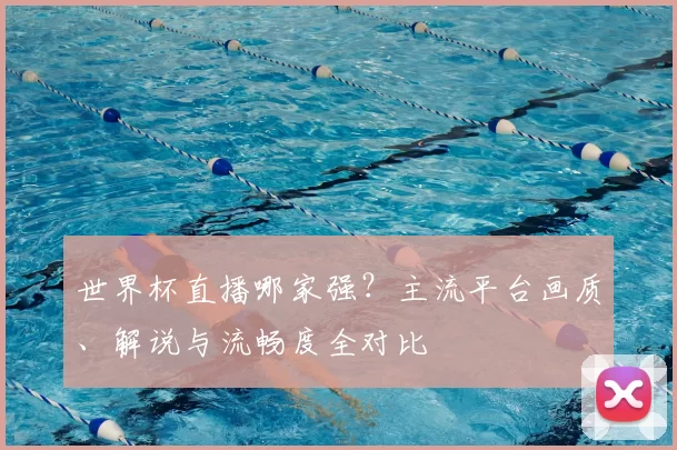 世界杯直播哪家强?主流平台画质、解说与流畅度全对比
