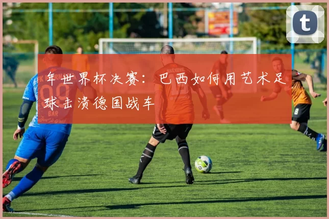 年世界杯决赛：巴西如何用艺术足球击溃德国战车