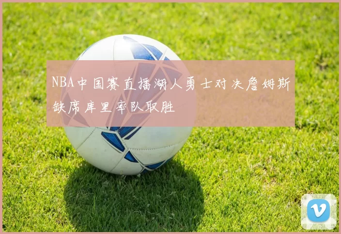 NBA中国赛直播湖人勇士对决詹姆斯缺席库里率队取胜